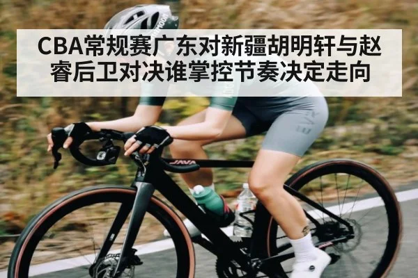 CBA常规赛广东对新疆胡明轩与赵睿后卫对决谁掌控节奏决定走向